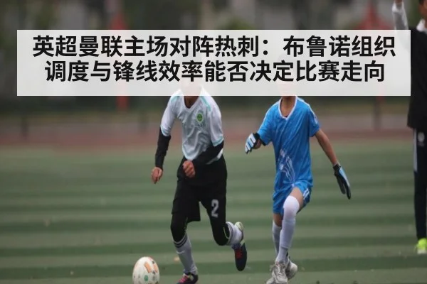 英超曼联主场对阵热刺：布鲁诺组织调度与锋线效率能否决定比赛走向