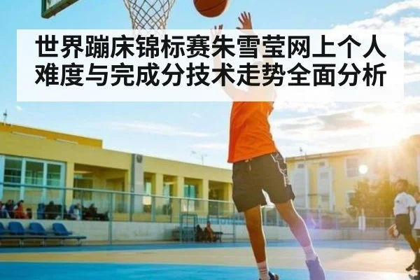 世界蹦床锦标赛朱雪莹网上个人难度与完成分技术走势全面分析