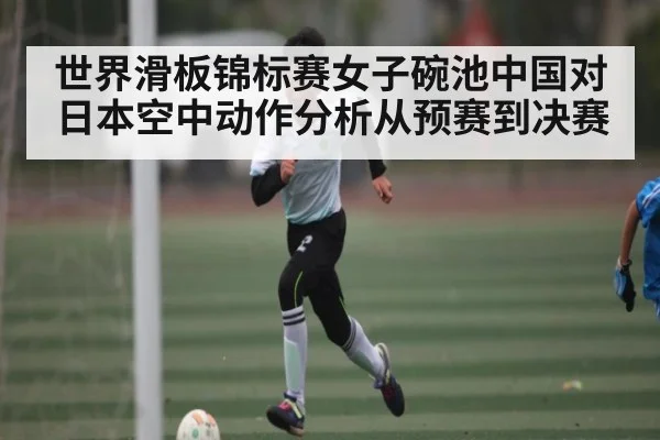 世界滑板锦标赛女子碗池中国对日本空中动作分析从预赛到决赛