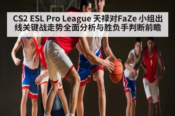 CS2 ESL Pro League 天禄对FaZe 小组出线关键战走势全面分析与胜负手判断前瞻