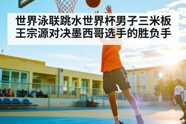 世界泳联跳水世界杯男子三米板 王宗源对决墨西哥选手的胜负手