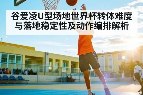 谷爱凌U型场地世界杯转体难度与落地稳定性及动作编排解析